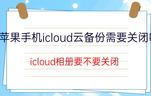 苹果手机icloud云备份需要关闭吗 icloud相册要不要关闭？